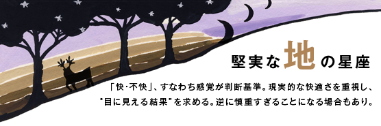 「堅実な地の星座」「快・不快」、すなわち感覚が判断基準。現実的な快適さを重視し、